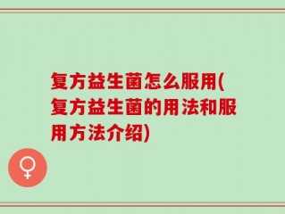 复方益生菌怎么服用(复方益生菌的用法和服用方法介绍)