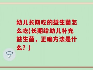 幼儿长期吃的益生菌怎么吃(长期给幼儿补充益生菌，正确方法是什么？)