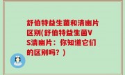 舒伯特益生菌和清幽片区别(舒伯特益生菌VS清幽片：你知道它们的区别吗？)