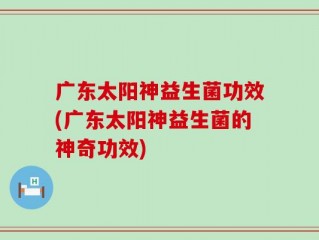 广东太阳神益生菌功效(广东太阳神益生菌的神奇功效)