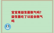 宝宝用益生菌胀气吗？益生菌吃了以后会胀气吗