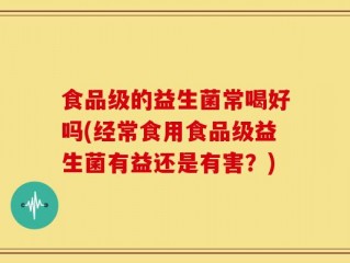 食品级的益生菌常喝好吗(经常食用食品级益生菌有益还是有害？)