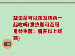 益生菌可以跟发烧药一起吃吗(发热期可否服用益生菌：解答以上疑惑)