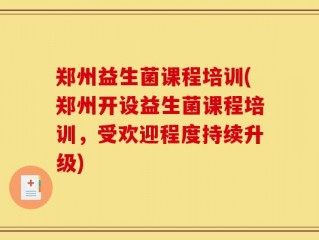 郑州益生菌课程培训(郑州开设益生菌课程培训，受欢迎程度持续升级)