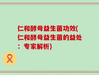 仁和酵母益生菌功效(仁和酵母益生菌的益处：专家解析)