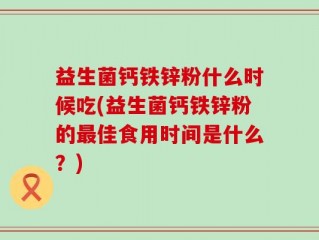 益生菌钙铁锌粉什么时候吃(益生菌钙铁锌粉的最佳食用时间是什么？)