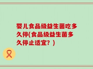 婴儿食品级益生菌吃多久停(食品级益生菌多久停止适宜？)