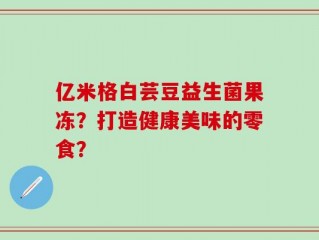 亿米格白芸豆益生菌果冻？打造健康美味的零食？