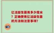 亿活益生菌用多少度水？正确使用亿活益生菌的方法和注意事项？