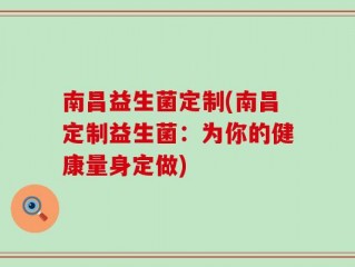南昌益生菌定制(南昌定制益生菌：为你的健康量身定做)