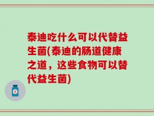 泰迪吃什么可以代替益生菌(泰迪的肠道健康之道，这些食物可以替代益生菌)