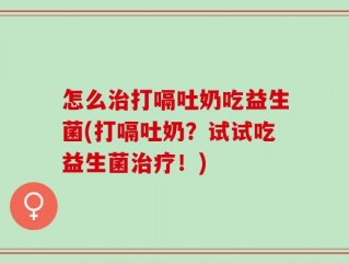 怎么治打嗝吐奶吃益生菌(打嗝吐奶？试试吃益生菌治疗！)