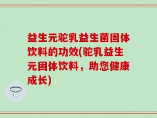 益生元驼乳益生菌固体饮料的功效(驼乳益生元固体饮料，助您健康成长)