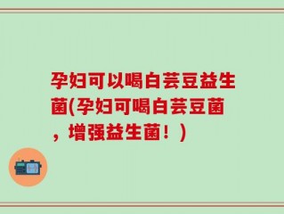 孕妇可以喝白芸豆益生菌(孕妇可喝白芸豆菌，增强益生菌！)