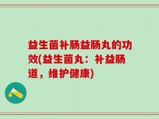 益生菌补肠益肠丸的功效(益生菌丸：补益肠道，维护健康)