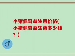 小猪佩奇益生菌价格(小猪佩奇益生菌多少钱？)