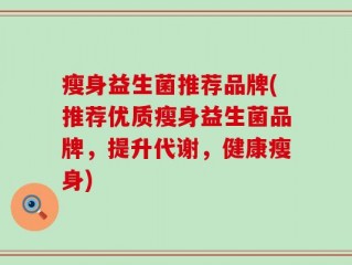 瘦身益生菌推荐品牌(推荐优质瘦身益生菌品牌，提升代谢，健康瘦身)