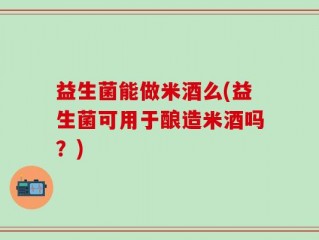 益生菌能做米酒么(益生菌可用于酿造米酒吗？)