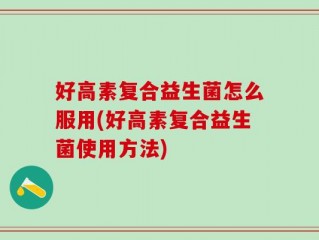 好高素复合益生菌怎么服用(好高素复合益生菌使用方法)