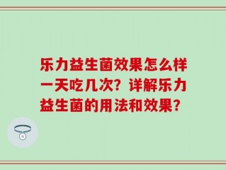 乐力益生菌效果怎么样一天吃几次？详解乐力益生菌的用法和效果？