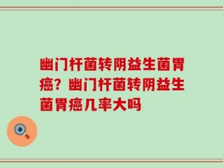 幽门杆菌转阴益生菌胃癌？幽门杆菌转阴益生菌胃癌几率大吗