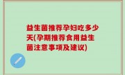 益生菌推荐孕妇吃多少天(孕期推荐食用益生菌注意事项及建议)