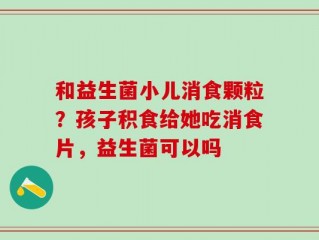 和益生菌小儿消食颗粒？孩子积食给她吃消食片，益生菌可以吗