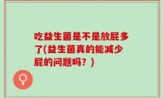 吃益生菌是不是放屁多了(益生菌真的能减少屁的问题吗？)