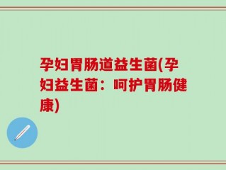 孕妇胃肠道益生菌(孕妇益生菌：呵护胃肠健康)