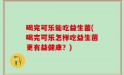 喝完可乐能吃益生菌(喝完可乐怎样吃益生菌更有益健康？)