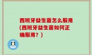 西班牙益生菌怎么服用(西班牙益生菌如何正确服用？)
