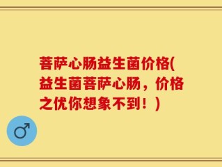 菩萨心肠益生菌价格(益生菌菩萨心肠，价格之优你想象不到！)