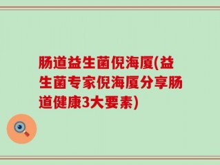 肠道益生菌倪海厦(益生菌专家倪海厦分享肠道健康3大要素)