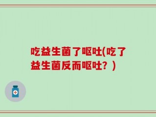 吃益生菌了呕吐(吃了益生菌反而呕吐？)