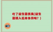 吃了益生菌很臭(益生菌摄入后身体异味？)