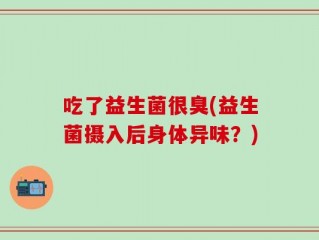 吃了益生菌很臭(益生菌摄入后身体异味？)