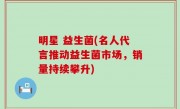 明星 益生菌(名人代言推动益生菌市场，销量持续攀升)