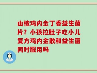 山楂鸡内金丁香益生菌片？小孩拉肚子吃小儿复方鸡内金散和益生菌同时服用吗
