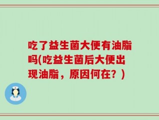 吃了益生菌大便有油脂吗(吃益生菌后大便出现油脂，原因何在？)