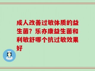 成人改善过敏体质的益生菌？乐亦康益生菌和利敏舒哪个抗过敏效果好