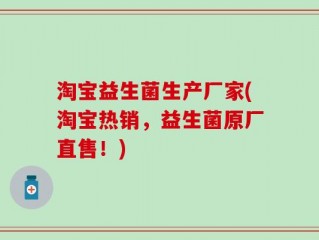 淘宝益生菌生产厂家(淘宝热销，益生菌原厂直售！)