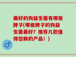 最好的狗益生菌有哪些牌子(哪些牌子的狗益生菌最好？推荐几款值得信赖的产品！)
