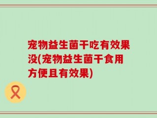 宠物益生菌干吃有效果没(宠物益生菌干食用方便且有效果)