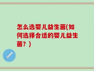 怎么选婴儿益生菌(如何选择合适的婴儿益生菌？)