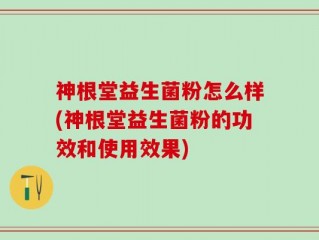 神根堂益生菌粉怎么样(神根堂益生菌粉的功效和使用效果)