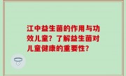 江中益生菌的作用与功效儿童？了解益生菌对儿童健康的重要性？