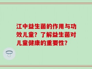 江中益生菌的作用与功效儿童？了解益生菌对儿童健康的重要性？
