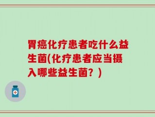 胃癌化疗患者吃什么益生菌(化疗患者应当摄入哪些益生菌？)