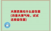 大便恶臭吃什么益生菌(改善大便气味，试试这些益生菌)