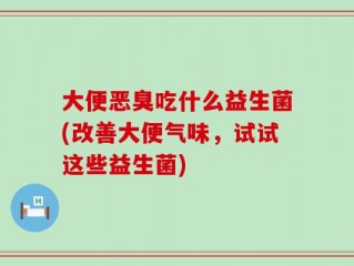 大便恶臭吃什么益生菌(改善大便气味，试试这些益生菌)